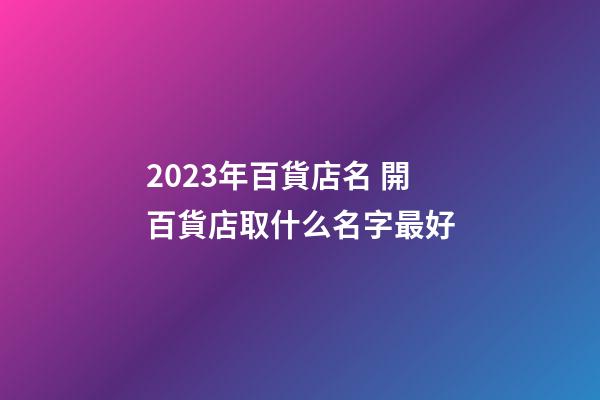 2023年百貨店名 開百貨店取什么名字最好-第1張-店鋪起名-玄機(jī)派